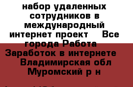 набор удаленных сотрудников в международный интернет-проект  - Все города Работа » Заработок в интернете   . Владимирская обл.,Муромский р-н